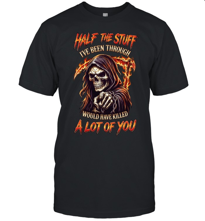 Half The Stuff I've Been Through Would Have Killed A Lot Of You Unisex T-Shirt
