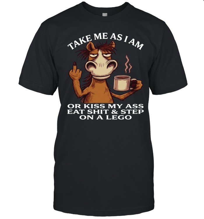 Horse Take Me As I Am Or Kiss My Ass Eat Shit Step On A Lego Unisex T-Shirt
