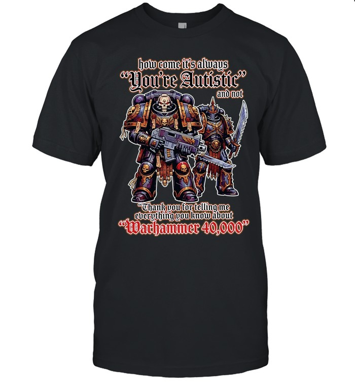 How come its always you’re autistic and not thank you for telling me everything you know about Warhammer 40000 Unisex T-Shirt
