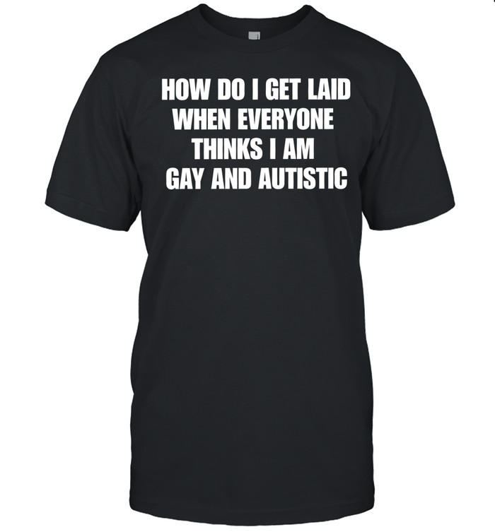 How do I get laid when everyone thinks i’m gay and autistic Unisex T-Shirt