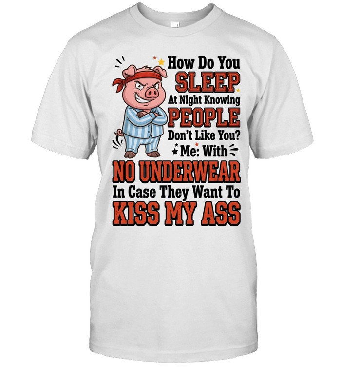 How Do You Sleep At Night Knowing People Don't Like You Me With No Underwear In Case They Want To Kiss My Ass Unisex T-Shirt