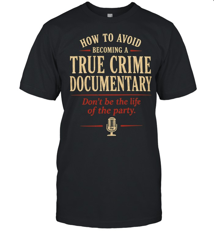 How to Avoid Becoming a True Crime Documentary Don’t Be the Life of the Party Unisex T-Shirt