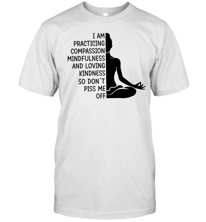 I am practicing compassion mindfulness and loving kindness so don’t piss me off Unisex T-Shirt