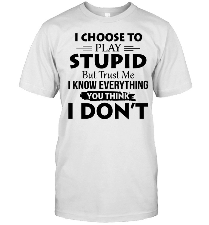 I Choose to Play Stupid but Trust Me I Know Everything You Think I Don’t Unisex T-Shirt