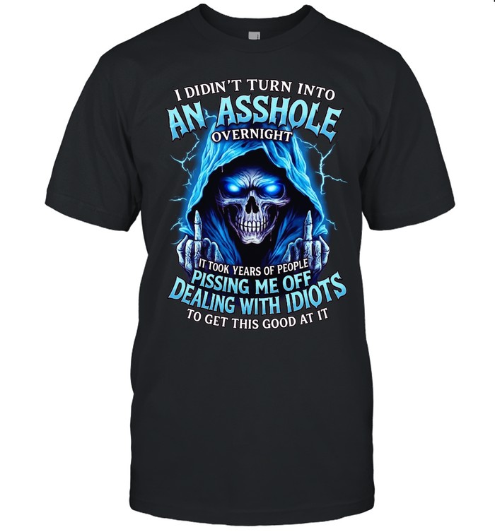 I Didn't Turn Into An Asshole Overnight It Took Years Of People Pissing Me Off Dealing With Idiots To Get This Good At It Unisex T-Shirt