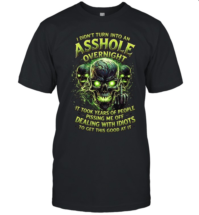 I Didn't Turn Into An Asshole Overnight It Took Years Of People Pissing Me Off Dealing With Idiots To Get This Good At It Unisex T-Shirt