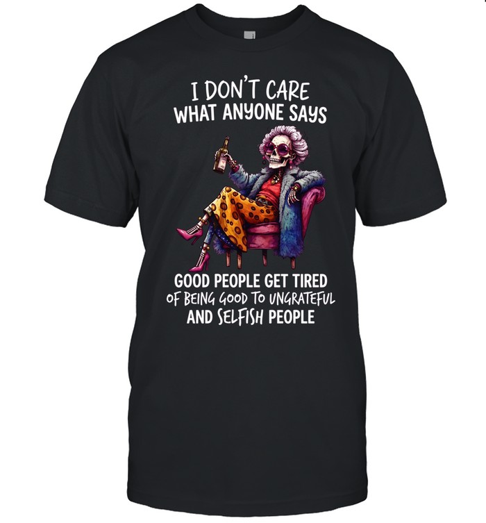 I Don't Care What Anyone Says Good People Get Tired Of Being Good To Ungrateful And Selfish People Unisex T-Shirt
