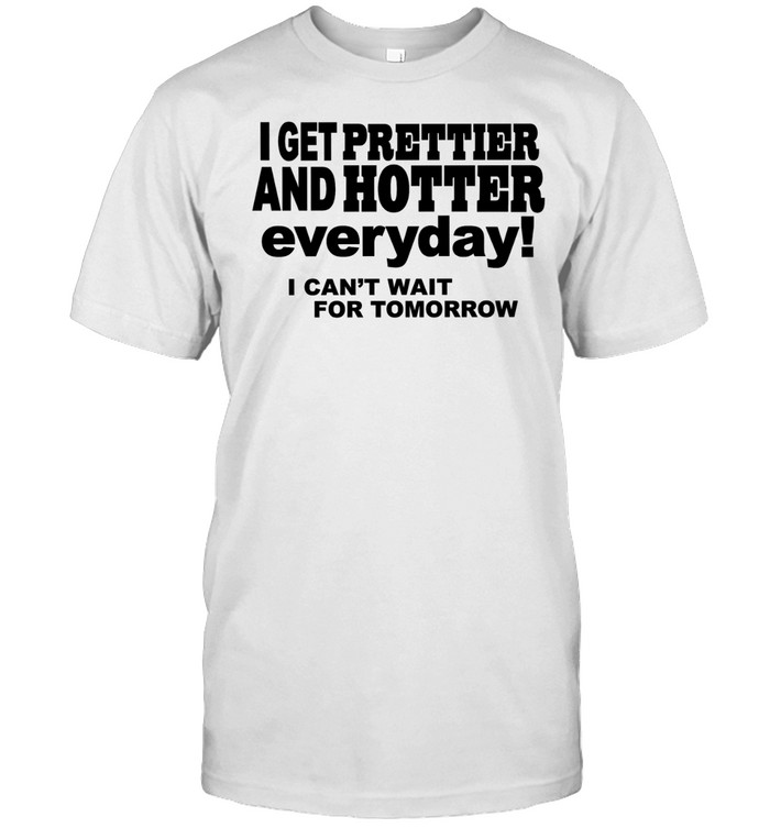I get prettier and hotter everyday I can’t wait for tomorrow Unisex T-Shirt
