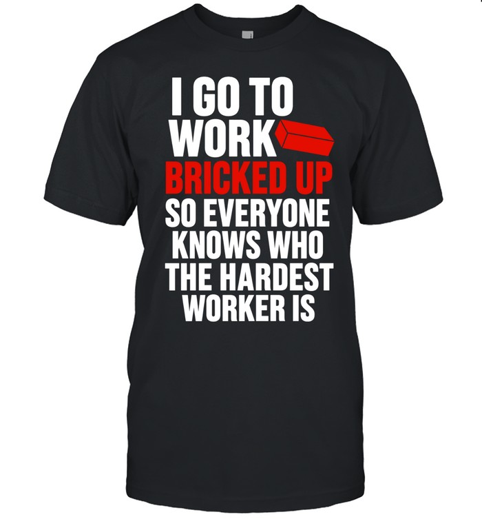 I go to work bricked up so everyone knows who the hardest worker is Unisex T-Shirt