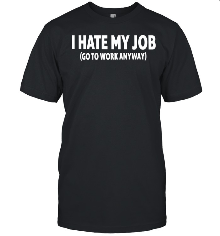 I hate my job go to work anyway Unisex T-Shirt