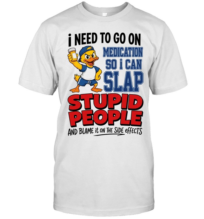 I Need To Go On Medication So I Can Slap Stupid People And Blame It On The Side Effects Unisex T-Shirt