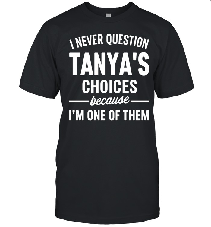 I never quetion tanya’s choices because I’m one of them Unisex T-Shirt