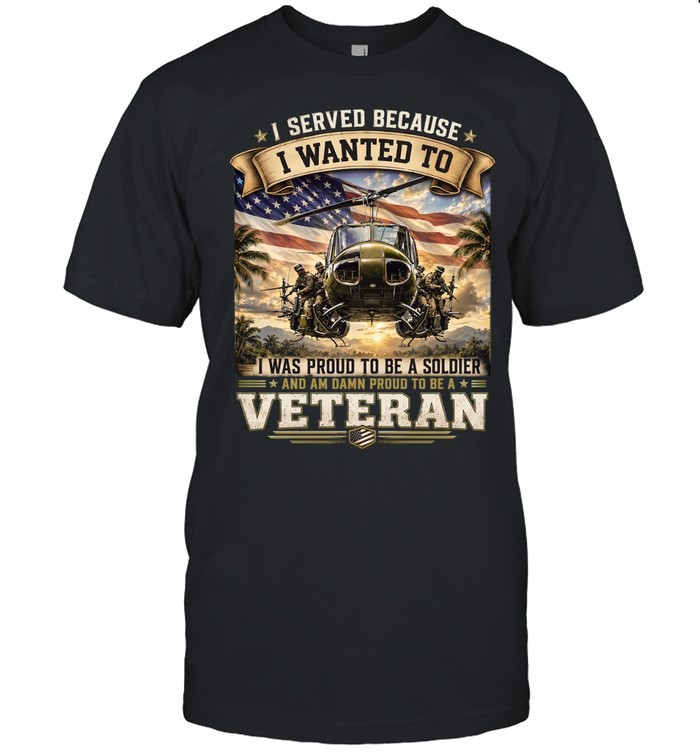 I Served Because I Wanted To I Was Proud To Be A Soldier And Am Damn Proud To Be A Veteran Unisex T-Shirt