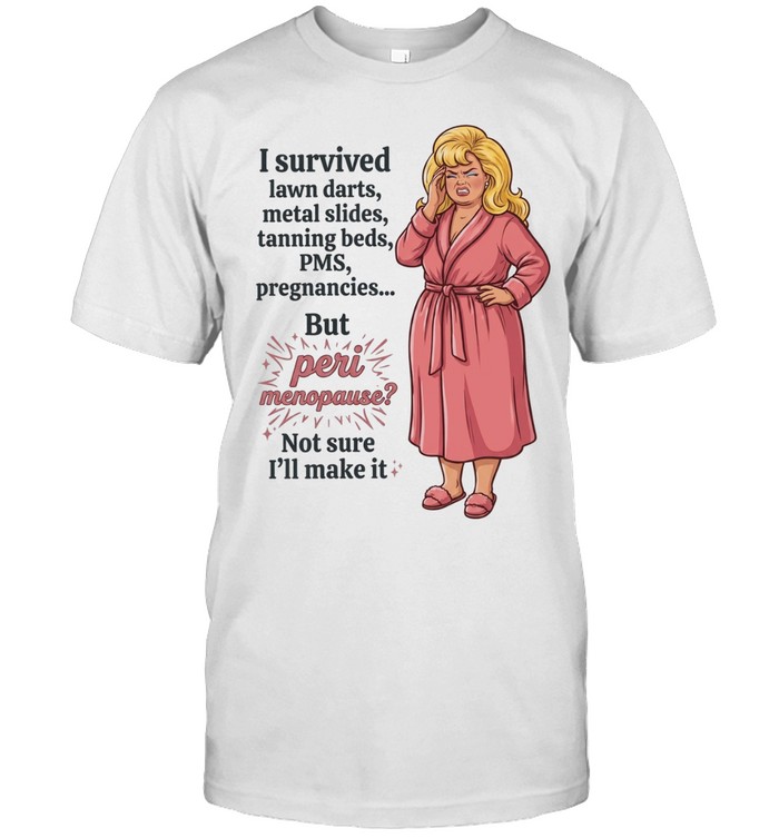 I survived lawn darts metal slides tanning beds PMS pregnancies but peri menopause Unisex T-Shirt