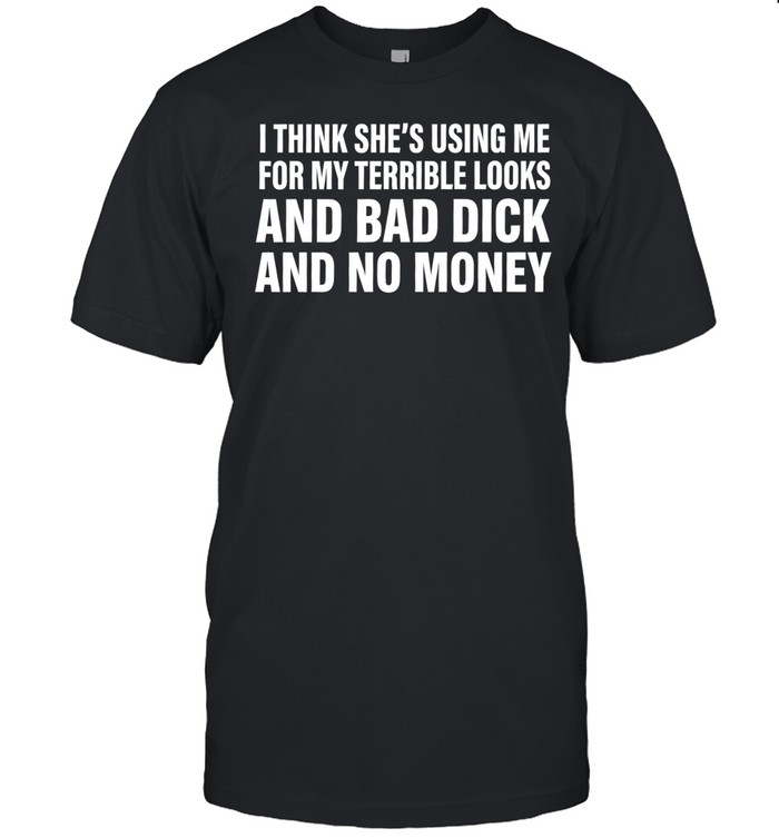 I think she’s using me for my terrible looks and bad dick and no money Unisex T-Shirt
