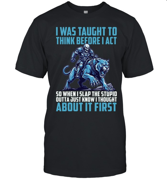 I Was Taught To Think Before I Act So When I Slap The Stupid Outta Just Know I Thought About It First Unisex T-Shirt