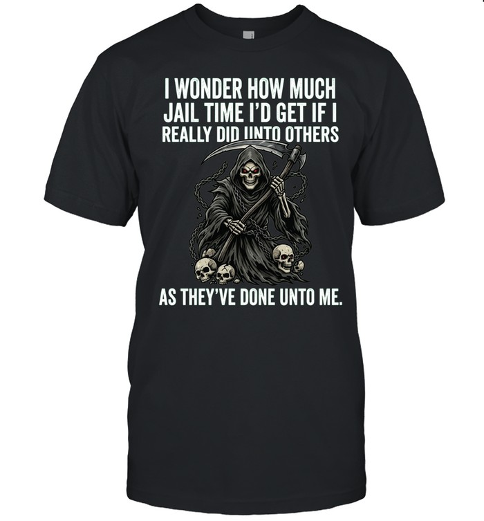 I Wonder How Much Jail Time I'd Get If I Really Did Unto Others As They've Done Unto Me Unisex T-Shirt