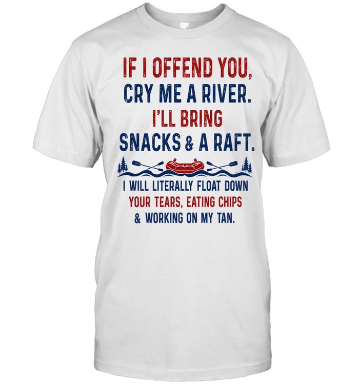 If I Offend You Cry Me A River I'll Bring Snacks & A Raft I Will Literally Float Down Your Tears Eating Chips & Working On My Tan Unisex T-Shirt