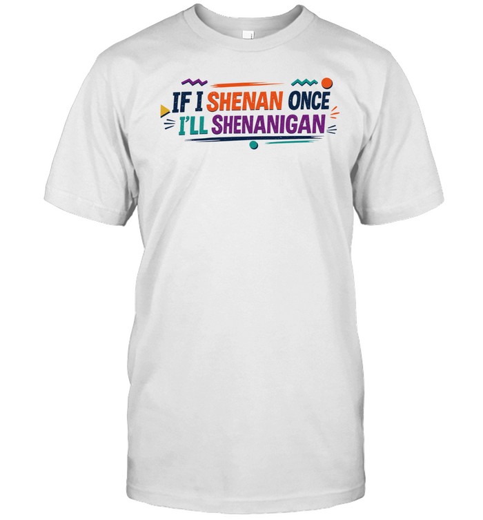 If I shenan once I’ll Shenanigan Unisex T-Shirt