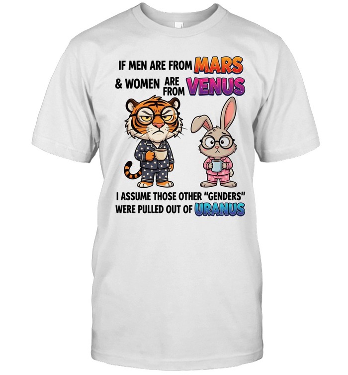 If Men Are From Mars & Women Are From Venus I Assume Those Other Genders Were Pulled Out Of Uranus Unisex T-Shirt