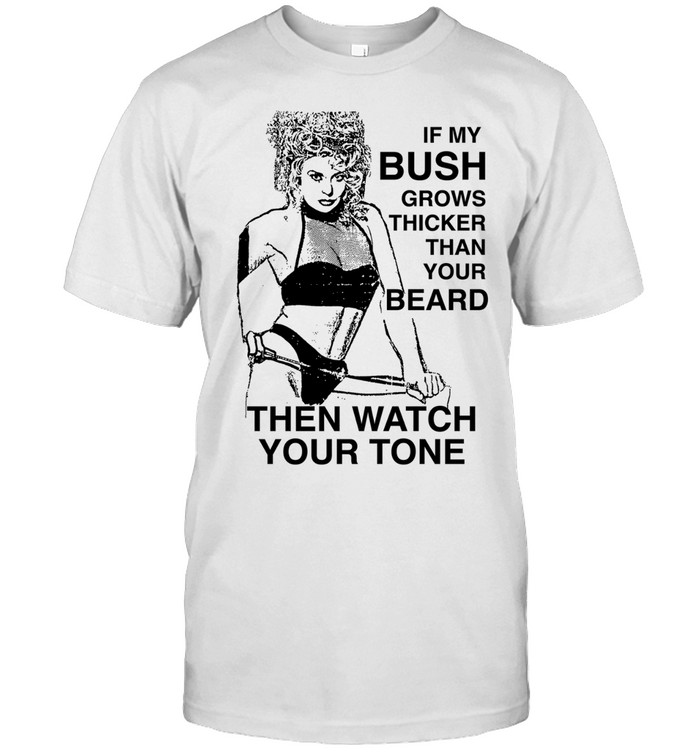 If my bush grows thicker than your beard then watch your tone Unisex T-Shirt