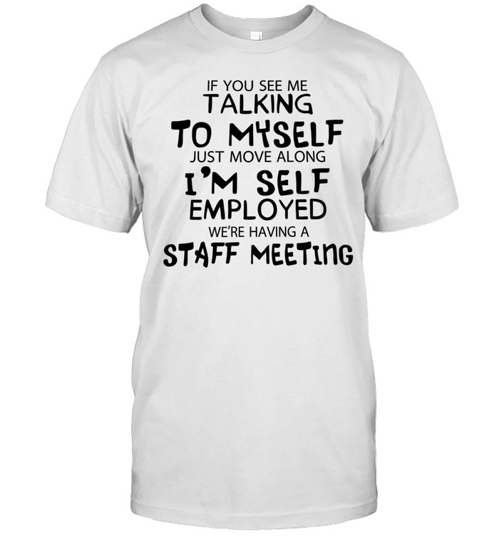 If you see me talking to myself just move along I’m self employed we’re having a staff meeting Unisex T-Shirt