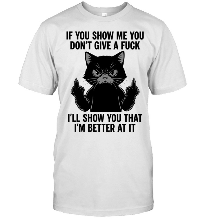 If You Show Me You Don’t Give a Fuck I’ll Show You That I’m Better at It Cat Unisex T-Shirt