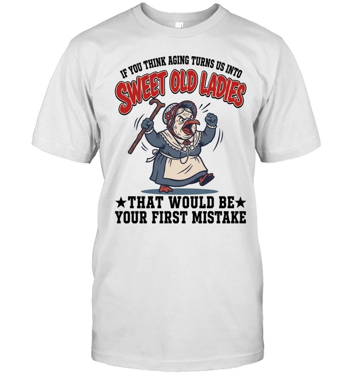 If You Think Aging Turns Us Into Sweet Old Ladies That Would Be Your First Mistake Unisex T-Shirt