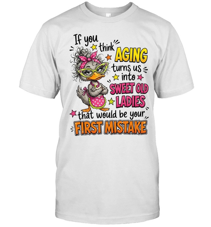 If You Think Aging Turns Us Into Sweet Old Ladies That Would Be Your First Mistake Unisex T-Shirt