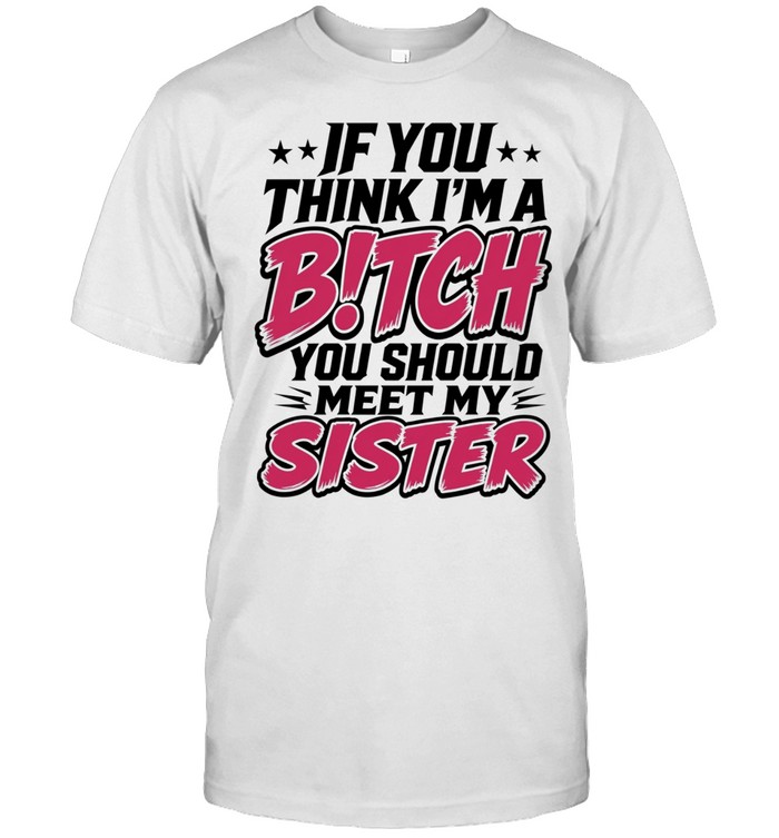 If You Think I’m a Bitch You Should Meet My Sister Unisex T-Shirt