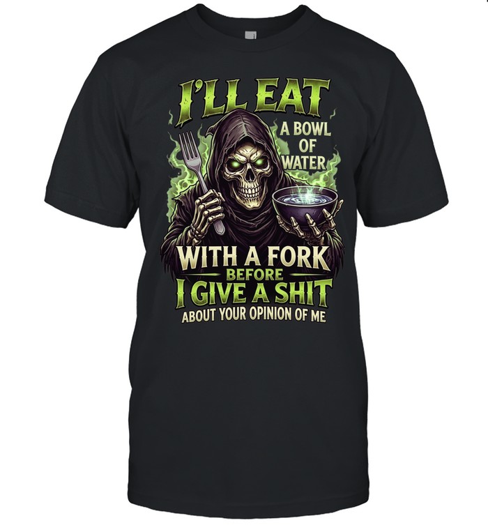 I'll Eat A Bowl Of Water With A Fork Before I Give A Shit About Your Opinion Of Me Unisex T-Shirt
