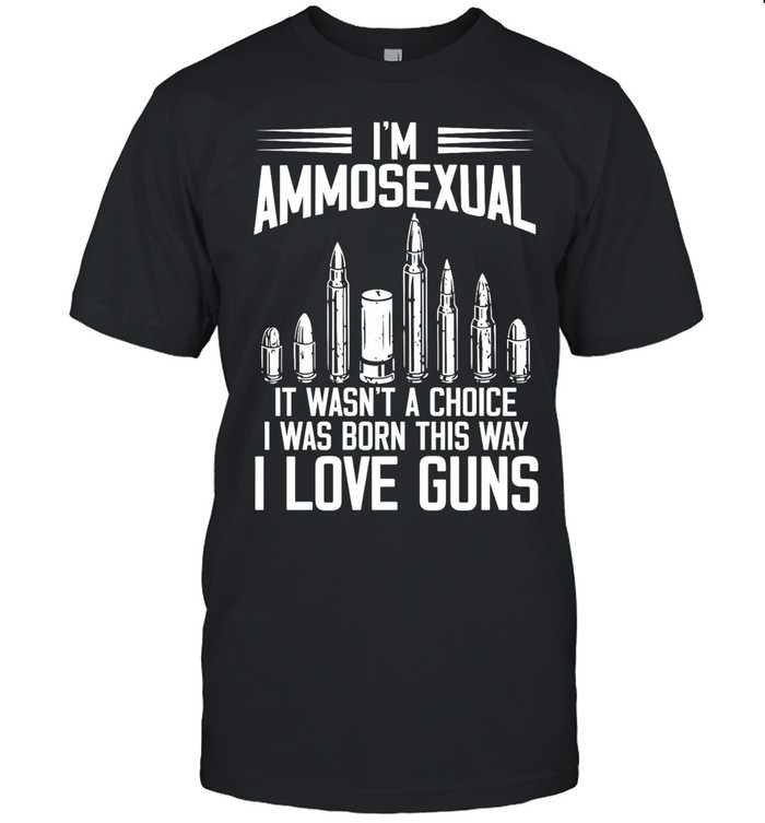I'm Ammosexual It Wasn't A Choice I Was Born This Way I Love Guns Unisex T-Shirt