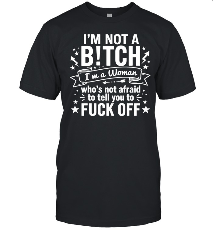 I’m Not a Bitch I’m a Woman Who’s Not Afraid to Tell You to Fuck Off Unisex T-Shirt