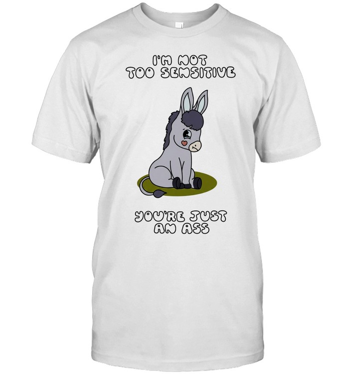 I’m Not Too Sensitive You’re Just an Ass Unisex T-Shirt