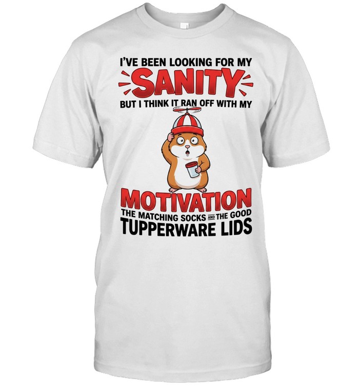 I've Been Looking For My Sanity But I Think It Ran Off With My Motivation The Matching Socks And The Good Tupperware Lids Unisex T-Shirt