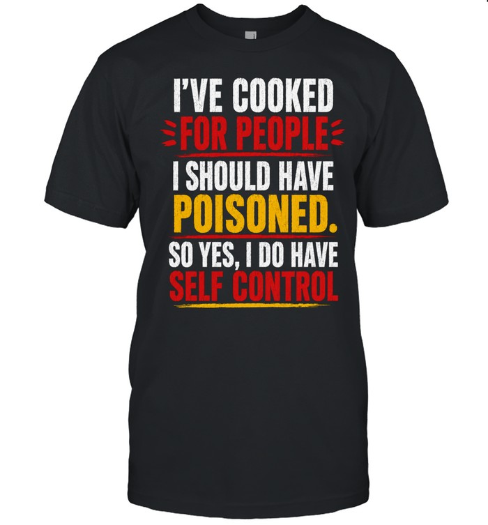 I've Cooked For People I Should Have Poisoned So Yes I Do Have Self Control Unisex T-Shirt