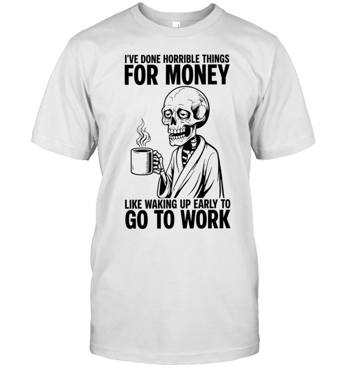 I’ve Done Horrible Things for Money Like Waking Up Early to Go to Work Unisex T-Shirt