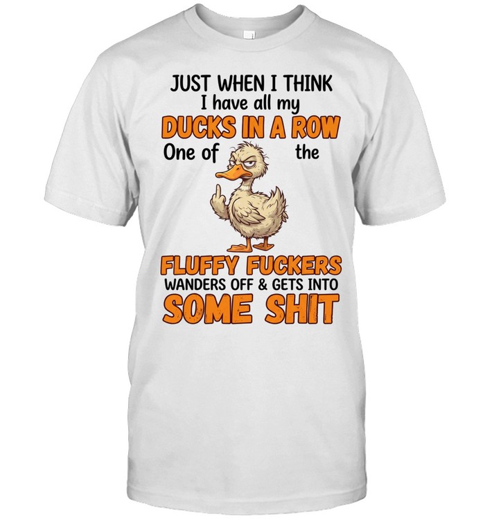 Just When I Think I Have All My Ducks In A Row One Of The Fluffy Fuckers Wanders Off & Gets Into Some Shit Unisex T-Shirt