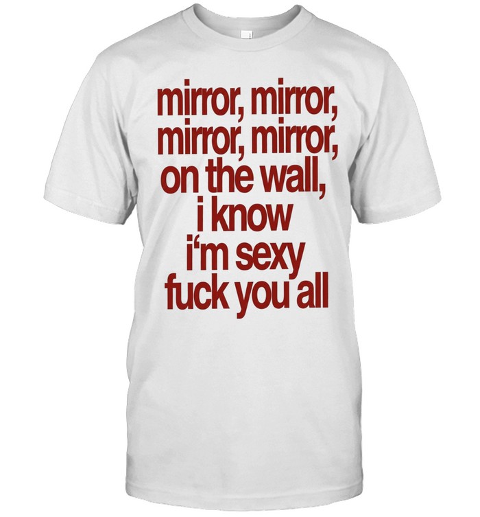 Mirror mirror on the wall I know I’m sexy fuck you all Unisex T-Shirt