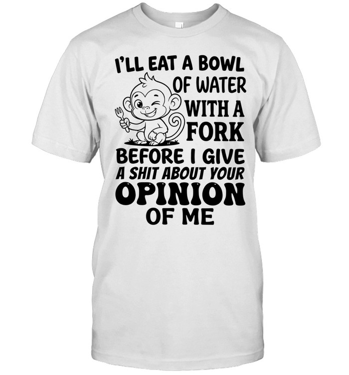 Monkey I’ll eat a bowl of water with a fork before I give a shit about your opinion of me Unisex T-Shirt