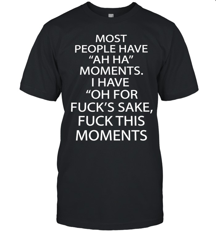 Most people have ah ha moments I have oh for fuck’s sake fuck this moments Unisex T-Shirt