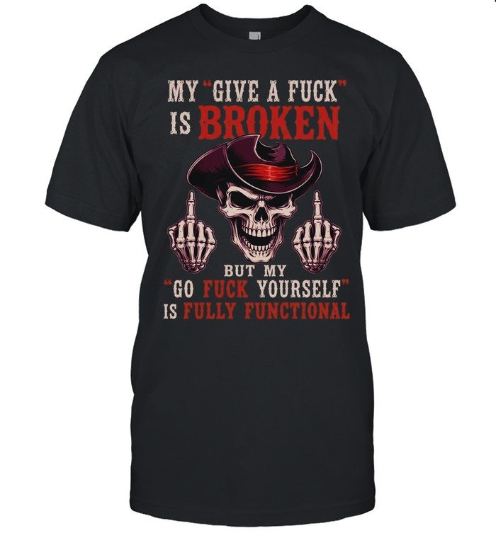 My Give A Fuck Is Broken But My Go Fuck Yourself Is Fully Functional Unisex T-Shirt