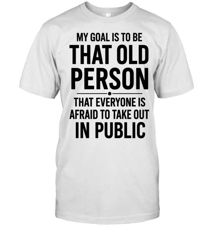 My Goal Is To Be That Old Person That Everyone Is Afraid To Take Out In Public Unisex T-Shirt