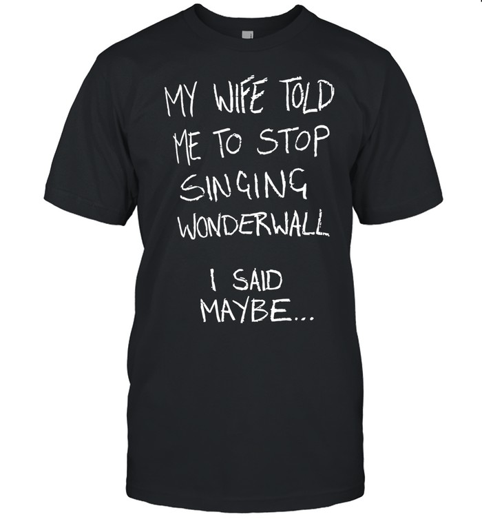 My wife told me to stop singing wonderwall I said maybe Unisex T-Shirt