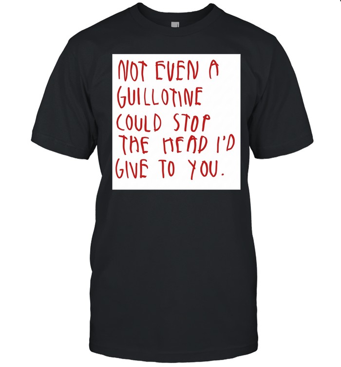 Not even a guillotine could stop the head I’d give to you Unisex T-Shirt