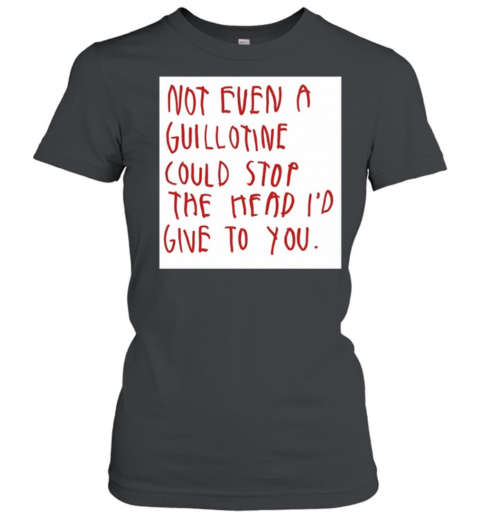 Not even a guillotine could stop the head I’d give to you Women T-Shirt