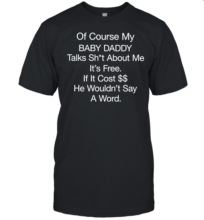 Of course my baby daddy talks shit about me it’s free if it cost he wouldn’t say a word Unisex T-Shirt
