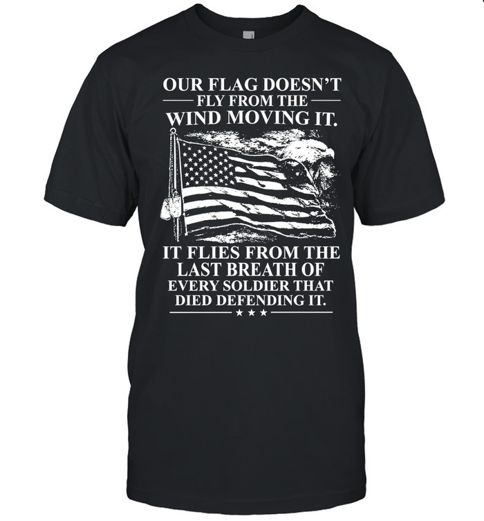 Our Flag Doesn't Fly From The Wind Moving It It Flies From The Last Breath Of Every Soldier That Died Defending It Unisex T-Shirt