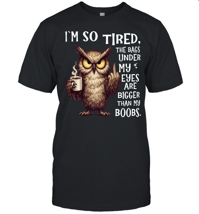 Owl I'm So Tired The Bags Under My Eyes Are Bigger Than My Boobs Unisex T-Shirt