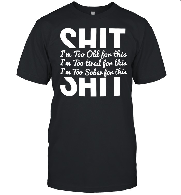 Shit I’m too old for this I’m too tired for this I’m too sober for this Unisex T-Shirt